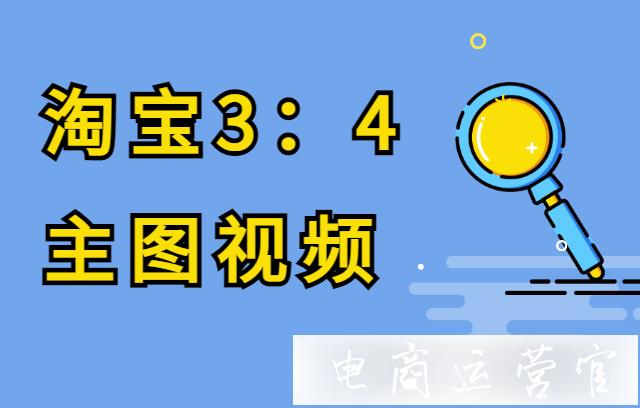 淘寶3：4主圖視頻如何設置?展現(xiàn)規(guī)則是什么?淘寶主圖視頻FAQ